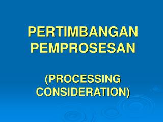 PERTIMBANGAN PEMPROSESAN (PROCESSING CONSIDERATION)