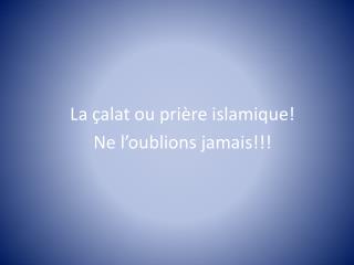 La çalat ou prière islamique! Ne l’oublions jamais!!!