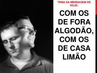 TEMA DA MENSAGEM DE HOJE: COM OS DE FORA ALGODÃO, COM OS DE CASA LIMÃO