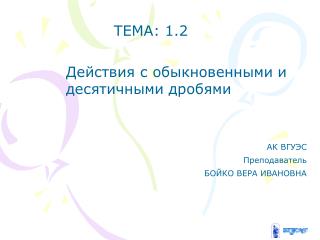 ТЕМА: 1.2 				Действия с обыкновенными и 				десятичными дробями АК ВГУЭС