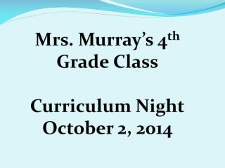 Mrs. Murray’s 4 th Grade Class Curriculum Night October 2, 2014