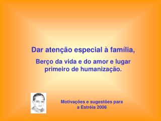 Dar atenção especial à família, Berço da vida e do amor e lugar primeiro de humanização.