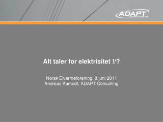 Alt taler for elektrisitet !/? Norsk Elvarmeforening, 8.juni 2011 Andreas Aamodt, ADAPT Consulting