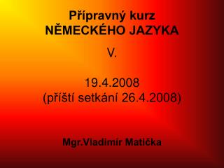 Přípravný kurz NĚMECKÉHO JAZYKA V. 19.4.2008 (příští setkání 26.4.2008)