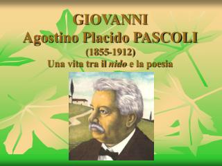 GIOVANNI Agostino Placido PASCOLI (1855-1912) Una vita tra il nido e la poesia