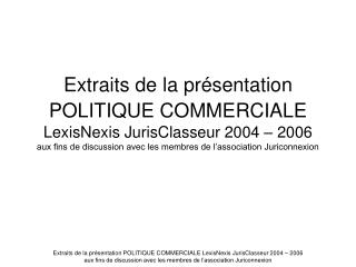 Extraits de la présentation POLITIQUE COMMERCIALE LexisNexis JurisClasseur 2004 – 2006 aux fins de discussion avec les m