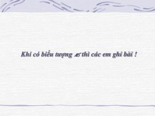 Khi có biểu tượng  thì các em ghi bài !