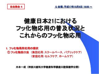 自由集会 ４　　　　　　 G 会場：平成 17 年 10 月 6 日 16:00 ～ 健康日本 21 における フッ化物応用の普及状況と これからのフッ化物応用
