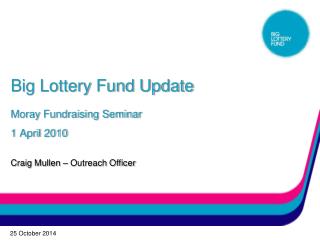 Big Lottery Fund Update Moray Fundraising Seminar 1 April 2010 Craig Mullen – Outreach Officer