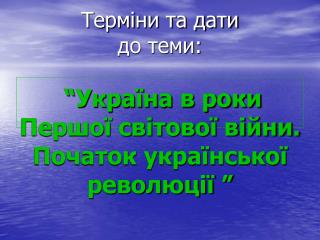 Терміни та дати до теми: “Україна в роки Першої світової війни. Початок української революції ”