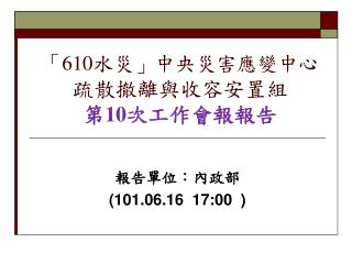 「 610 水災 」 中央災害應變中心 疏散撤離與收容安置組 第 10 次工作會報報告