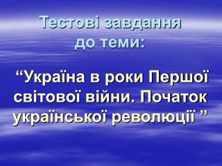 Тестові завдання до теми: “Україна в роки Першої світової війни. Початок української революції ”