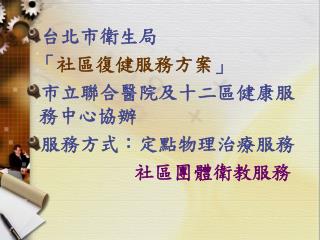 台北市衛生局 「 社區復健服務方案 」 市立聯合醫院及十二區健康服務中心協辦 服務方式：定點物理治療服務 社區團體衛教服務