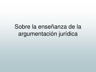 Sobre la enseñanza de la argumentación jurídica