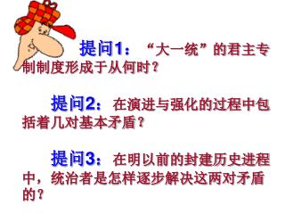 提问 1 ： “大一统”的君主专制制度形成于从何时？ 提问 2 ： 在演进与强化的过程中包括着几对基本矛盾？ 提问 3 ： 在明以前的封建历史进程中，统治者是怎样逐步解决这两对矛盾的？