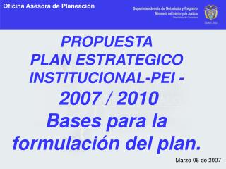 PROPUESTA PLAN ESTRATEGICO INSTITUCIONAL-PEI - 2007 / 2010 Bases para la formulación del plan.