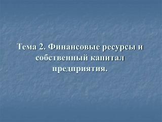 Тема 2. Финансовые ресурсы и собственный капитал предприятия.