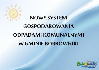 NOWY SYSTEM GOSPODAROWANIA ODPADAMI KOMUNALNYMI W GMINIE BOBROWNIKI