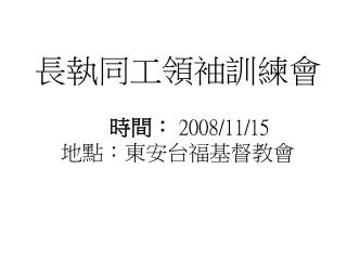 長執同工領袖訓練會 時間： 2008/11/15 地點：東安台福基督教會