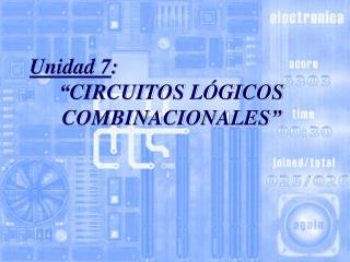 Unidad 7 : “ CIRCUITOS LÓGICOS COMBINACIONALES ”