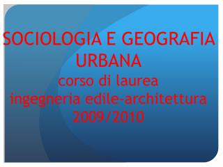 SOCIOLOGIA E GEOGRAFIA URBANA corso di laurea ingegneria edile-architettura 2009/2010