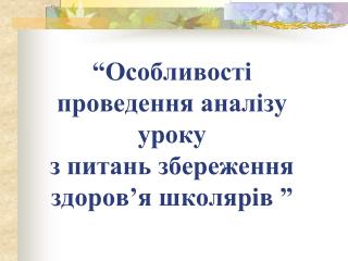 “ Особливості проведення аналізу уроку з питань збереження здоров’я школярів ”