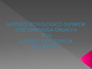 INSTITUTO TECNOLOGICO SUPERIOR JOSE CHIRIVOGA GRIJALVA ITCA CALIDAD Y EXCELENCIA ACADEMICA