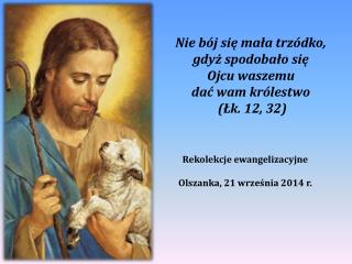 Nie bój się mała trzódko, gdyż spodobało się Ojcu waszemu dać wam królestwo  (Łk. 12, 32)