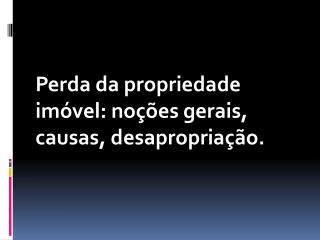 Perda da propriedade imóvel: noções gerais, causas, desapropriação.