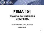 FEMA 101 How to do Business with FEMA Khadijeh Abdullah, LBTT, Region VI May 12, 2011