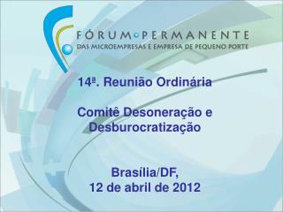 14ª. Reunião Ordinária Comitê Desoneração e Desburocratização Brasília/DF, 12 de abril de 2012