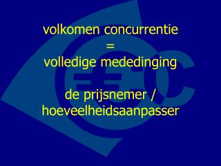 volkomen concurrentie = volledige mededinging de prijsnemer / hoeveelheidsaanpasser