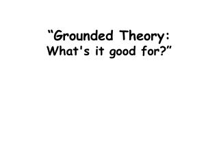 “Grounded Theory: What's it good for?”