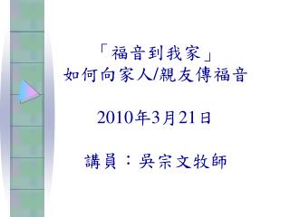 「福音到我家」 如何向家人 / 親友傳福音 2010 年 3 月 21 日 講員：吳宗文牧師