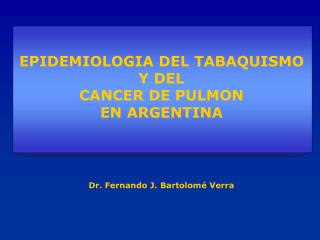 EPIDEMIOLOGIA DEL TABAQUISMO Y DEL CANCER DE PULMON EN ARGENTINA Dr. Fernando J. Bartolomé Verra