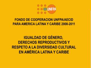 FONDO DE COOPERACION UNFPA/AECID PARA AMERICA LATINA Y CARIBE 2008-2011 IGUALDAD DE GÉNERO,