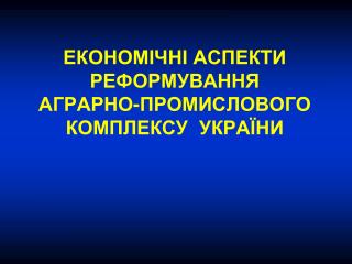 ЕКОНОМІЧНІ АСПЕКТИ РЕФОРМУВАННЯ АГРАРНО-ПРОМИСЛОВОГО КОМПЛЕКСУ УКРАЇНИ