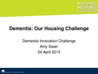 Dementia: Our Housing Challenge Dementia Innovation Challenge Amy Swan 24 April 2013