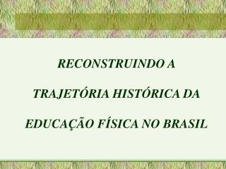 RECONSTRUINDO A TRAJETÓRIA HISTÓRICA DA EDUCAÇÃO FÍSICA NO BRASIL