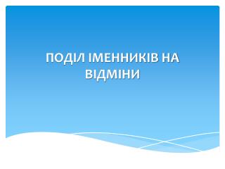 ПОДІЛ ІМЕННИКІВ НА ВІДМІНИ