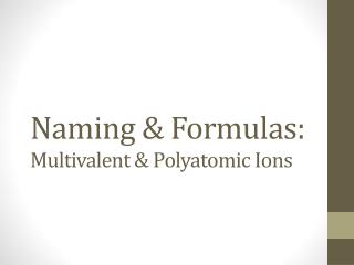 Naming &amp; Formulas: Multivalent &amp; Polyatomic Ions