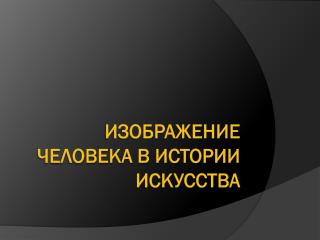 ИЗОБРАЖЕНИЕ ЧЕЛОВЕКА В ИСТОРИИ ИСКУССТВА