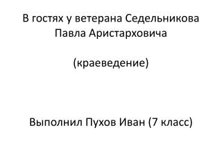 В гостях у ветерана Седельникова Павла Аристарховича (краеведение) Выполнил Пухов Иван (7 класс)