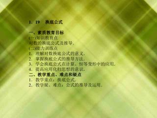 1 ． 19 　 换底公式 一、素质教育目标 ( 一 ) 知识教育点 对数的换底公式及推导． ( 二 ) 能力训练点 1 ．理解对数换底公式的意义． 2 ．掌握换底公式的推导方法．