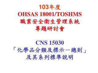 103年度 OHSAS 18001/TOSHMS 職業安全衛生管理系統 專題研討會 CNS 15030 「 化學品分類及標示－總則」及其系列標準說明
