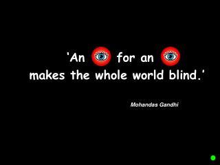 ‘An for an 	 makes the whole world blind.’ 					Mohandas Gandhi