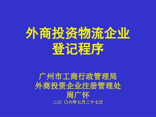 外商投资物流企业 登记程序 广州市工商行政管理局 外商投资企业注册管理处 周广怀 二○ ○六年七月二十七日