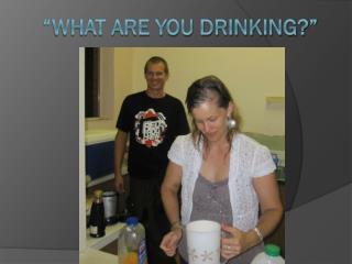 “What are you drinking?”