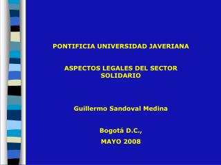 PONTIFICIA UNIVERSIDAD JAVERIANA ASPECTOS LEGALES DEL SECTOR SOLIDARIO Guillermo Sandoval Medina