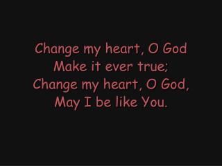 Change my heart, O God Make it ever true; Change my heart, O God, May I be like You.